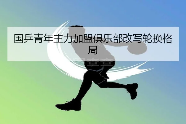 国乒青年主力加盟俱乐部改写轮换格局